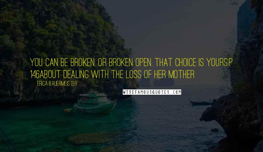 Erica Bauermeister Quotes: You can be broken, or broken open. That choice is yours.p 146about dealing with the loss of her mother