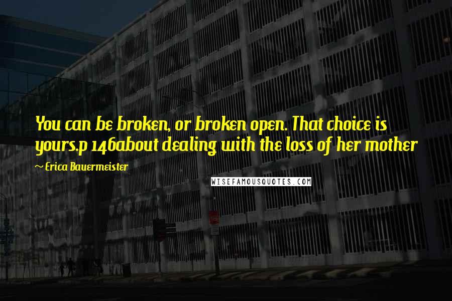 Erica Bauermeister Quotes: You can be broken, or broken open. That choice is yours.p 146about dealing with the loss of her mother