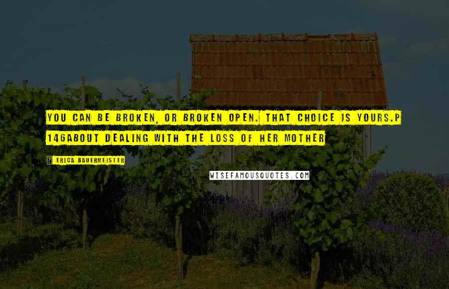 Erica Bauermeister Quotes: You can be broken, or broken open. That choice is yours.p 146about dealing with the loss of her mother
