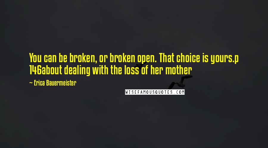 Erica Bauermeister Quotes: You can be broken, or broken open. That choice is yours.p 146about dealing with the loss of her mother