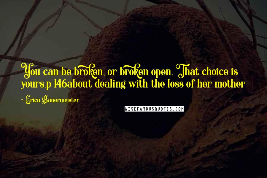 Erica Bauermeister Quotes: You can be broken, or broken open. That choice is yours.p 146about dealing with the loss of her mother