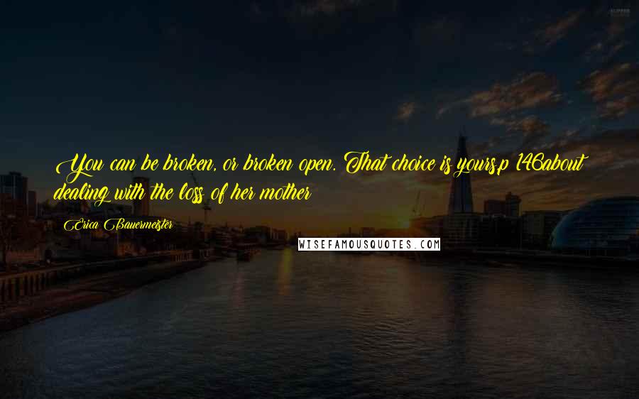 Erica Bauermeister Quotes: You can be broken, or broken open. That choice is yours.p 146about dealing with the loss of her mother