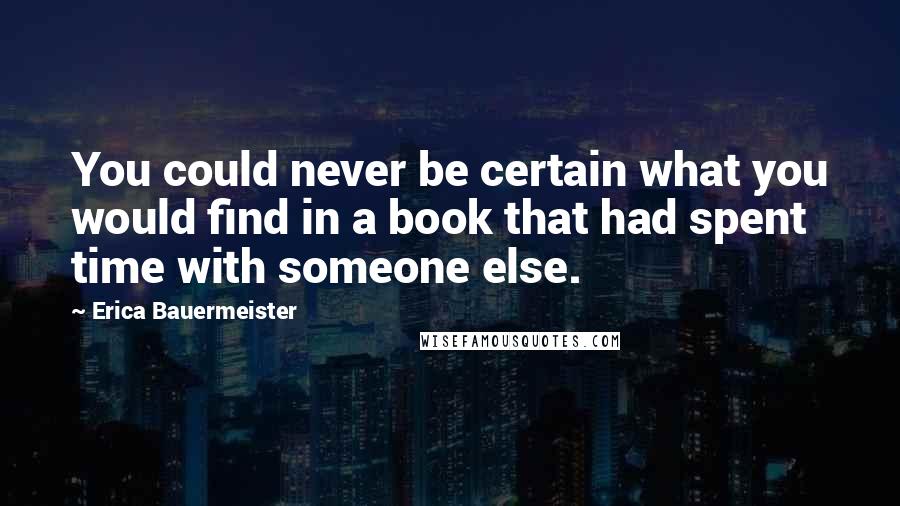 Erica Bauermeister Quotes: You could never be certain what you would find in a book that had spent time with someone else.