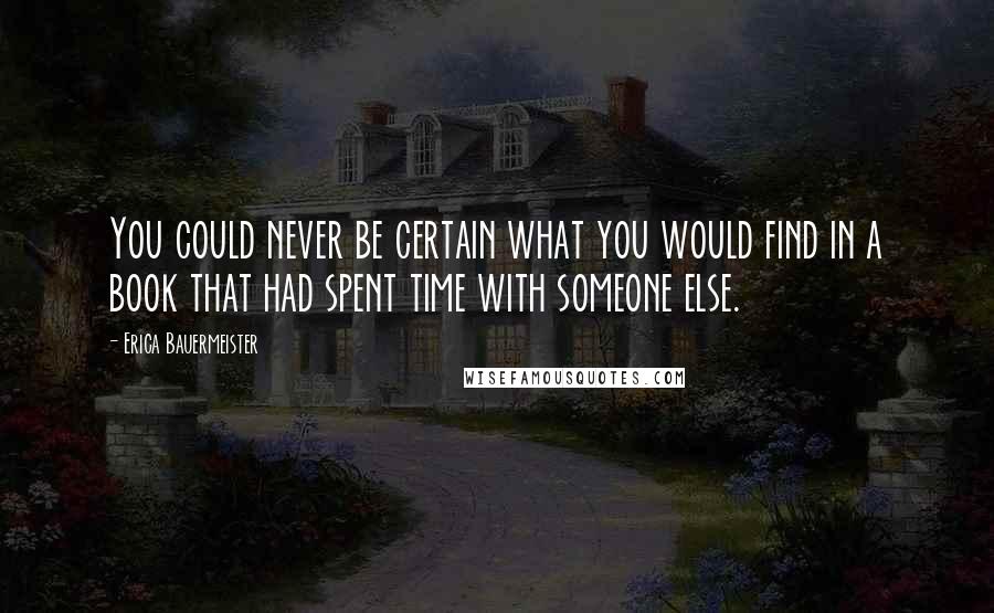 Erica Bauermeister Quotes: You could never be certain what you would find in a book that had spent time with someone else.