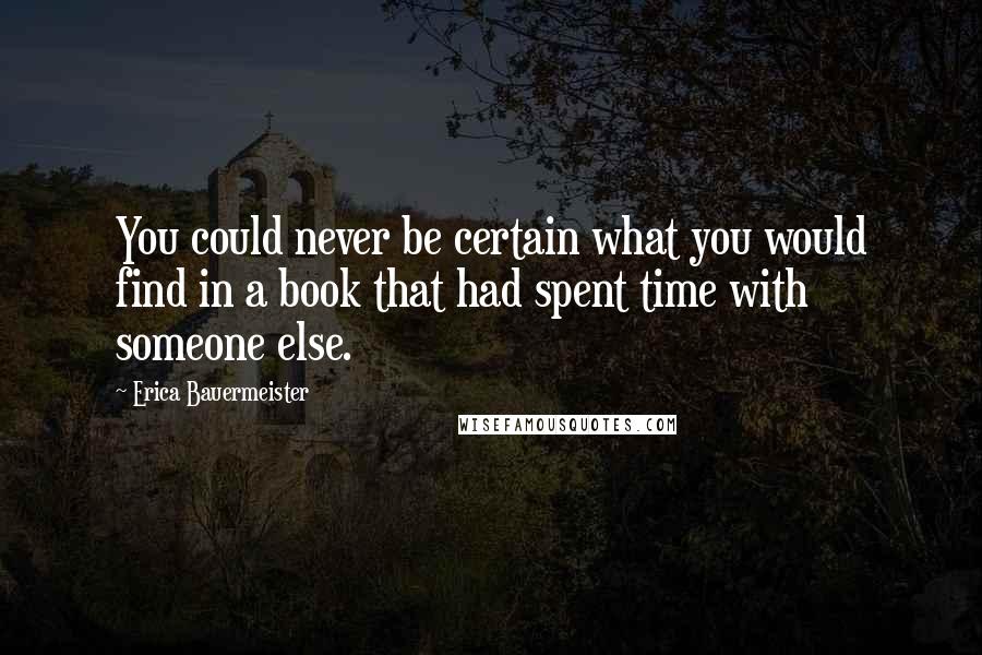 Erica Bauermeister Quotes: You could never be certain what you would find in a book that had spent time with someone else.