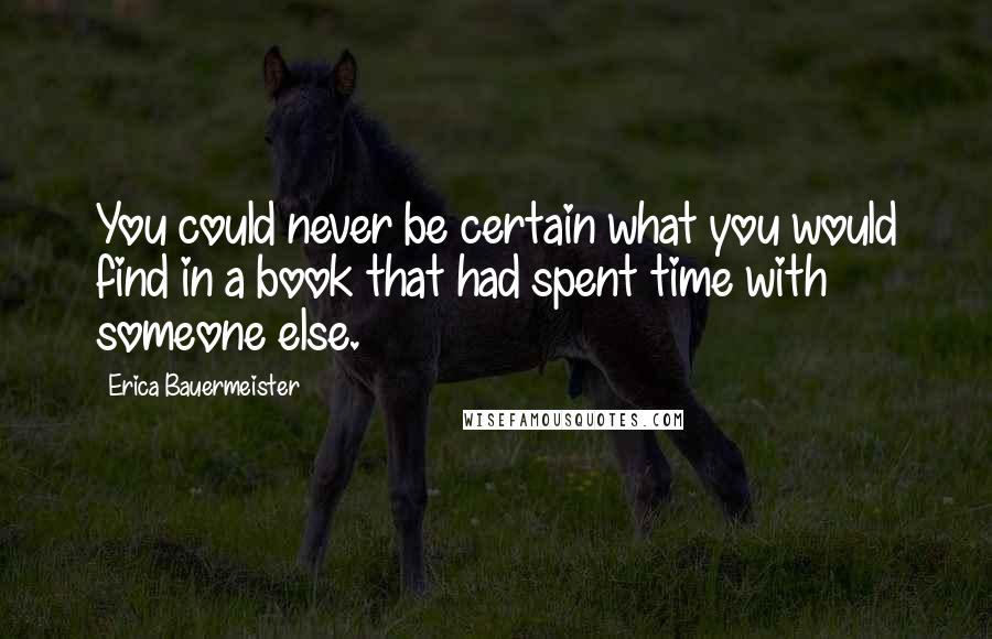 Erica Bauermeister Quotes: You could never be certain what you would find in a book that had spent time with someone else.