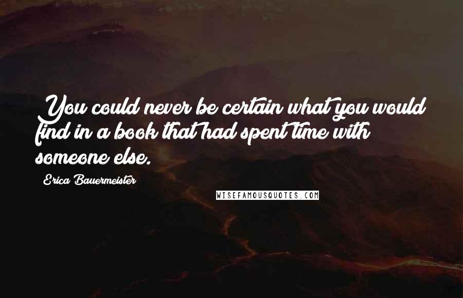 Erica Bauermeister Quotes: You could never be certain what you would find in a book that had spent time with someone else.