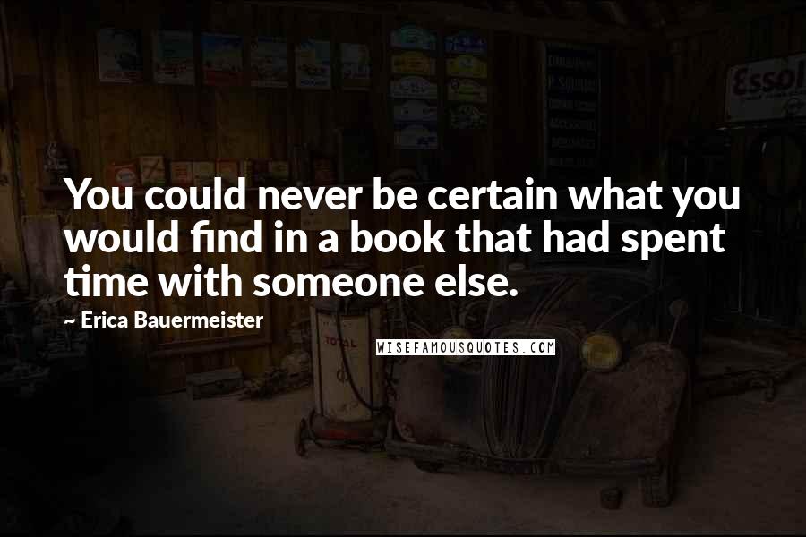 Erica Bauermeister Quotes: You could never be certain what you would find in a book that had spent time with someone else.