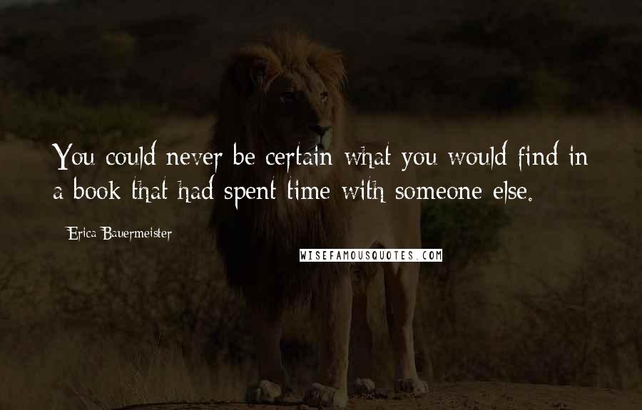 Erica Bauermeister Quotes: You could never be certain what you would find in a book that had spent time with someone else.