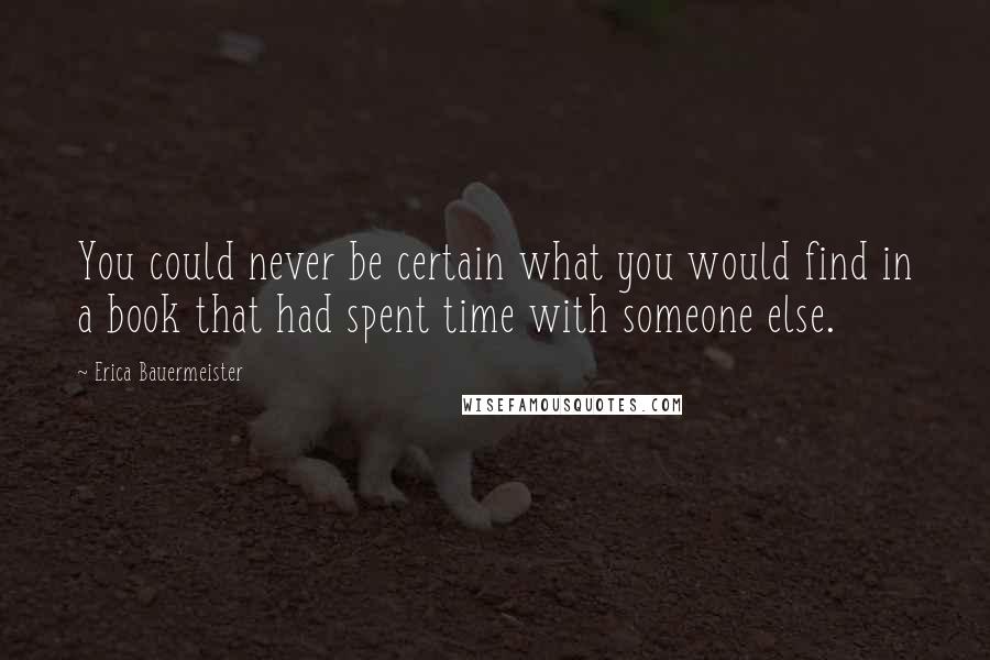 Erica Bauermeister Quotes: You could never be certain what you would find in a book that had spent time with someone else.