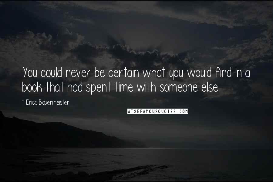 Erica Bauermeister Quotes: You could never be certain what you would find in a book that had spent time with someone else.
