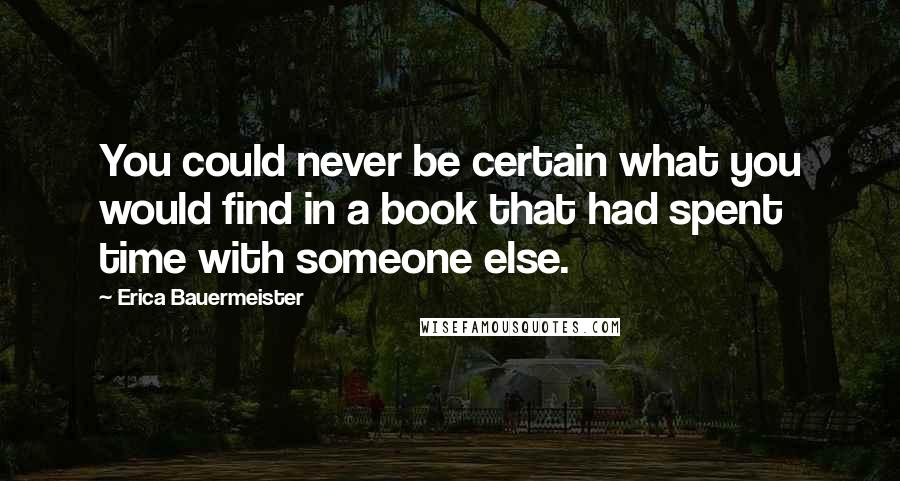 Erica Bauermeister Quotes: You could never be certain what you would find in a book that had spent time with someone else.