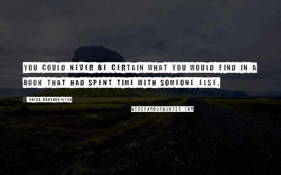 Erica Bauermeister Quotes: You could never be certain what you would find in a book that had spent time with someone else.