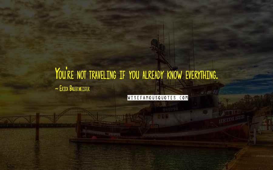 Erica Bauermeister Quotes: You're not traveling if you already know everything.