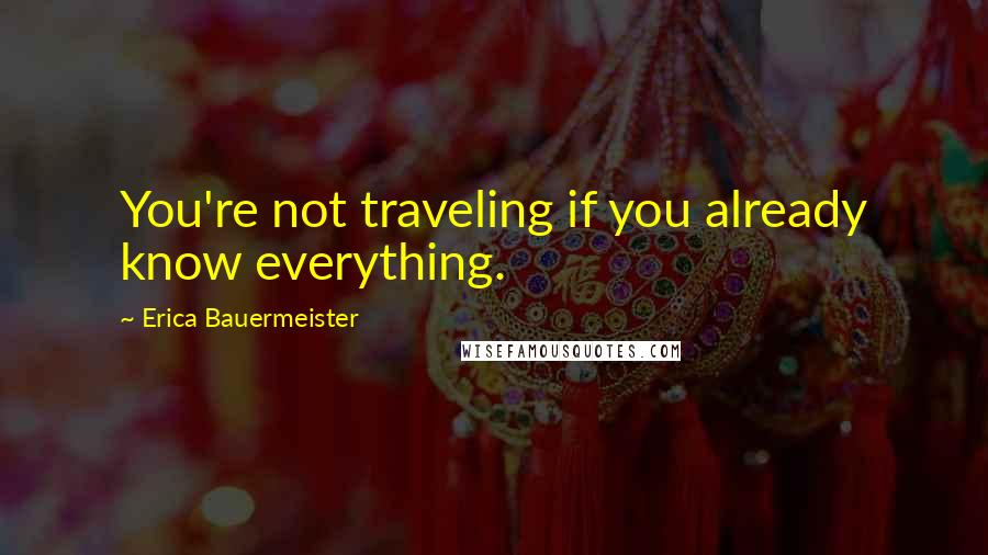 Erica Bauermeister Quotes: You're not traveling if you already know everything.