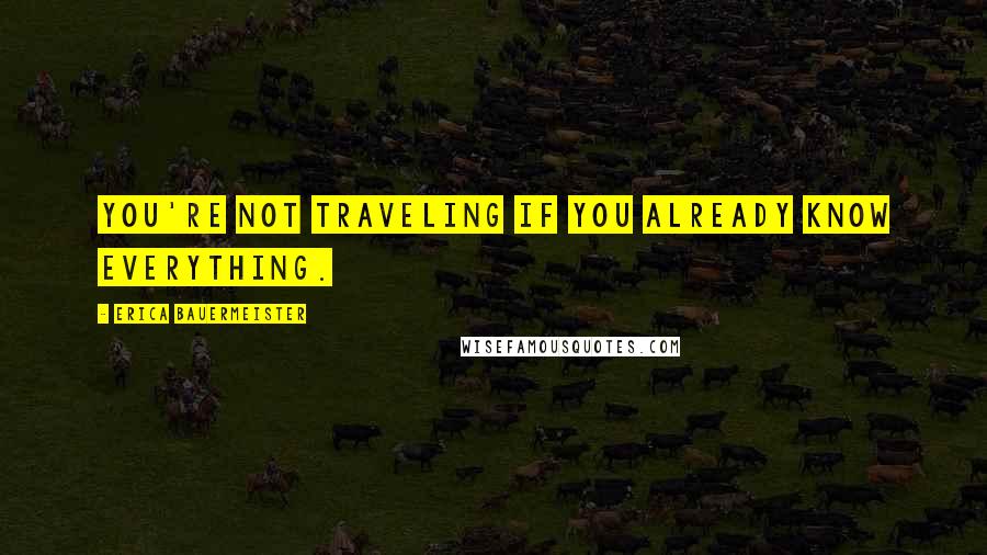 Erica Bauermeister Quotes: You're not traveling if you already know everything.