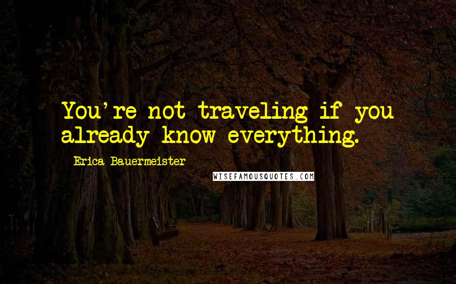Erica Bauermeister Quotes: You're not traveling if you already know everything.