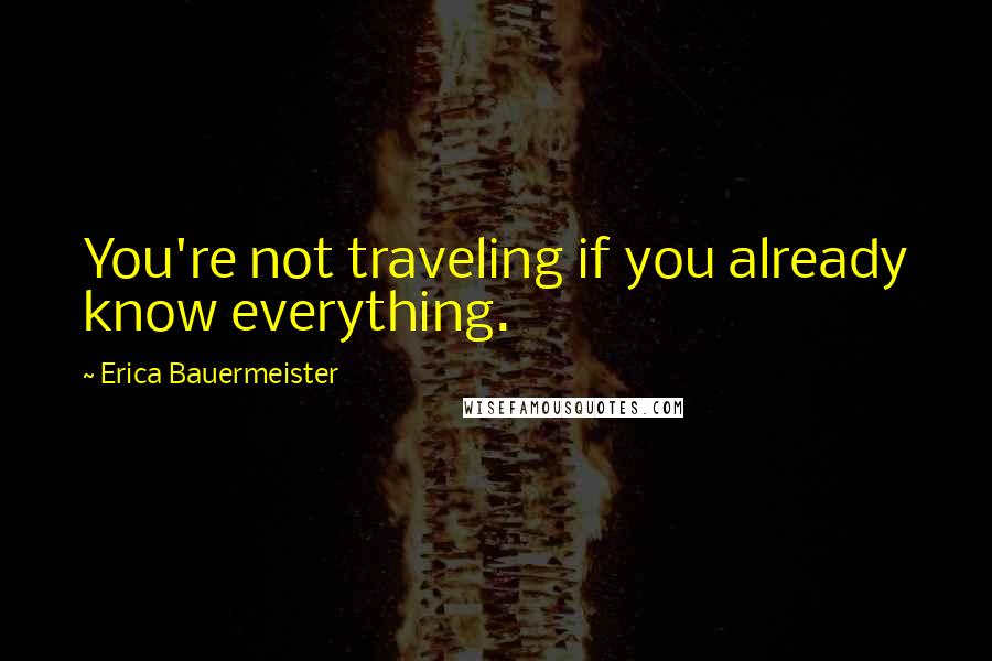 Erica Bauermeister Quotes: You're not traveling if you already know everything.