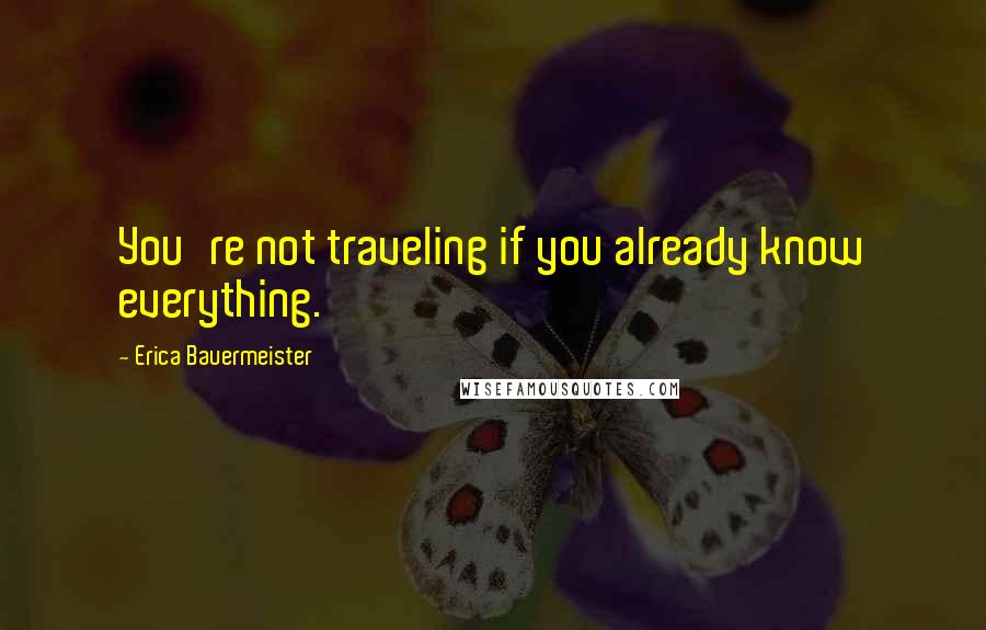 Erica Bauermeister Quotes: You're not traveling if you already know everything.