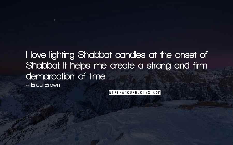 Erica Brown Quotes: I love lighting Shabbat candles at the onset of Shabbat. It helps me create a strong and firm demarcation of time.