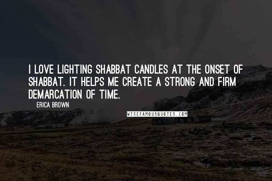 Erica Brown Quotes: I love lighting Shabbat candles at the onset of Shabbat. It helps me create a strong and firm demarcation of time.