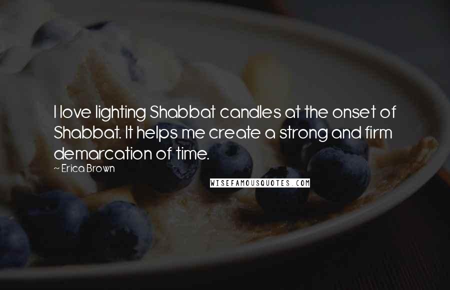 Erica Brown Quotes: I love lighting Shabbat candles at the onset of Shabbat. It helps me create a strong and firm demarcation of time.