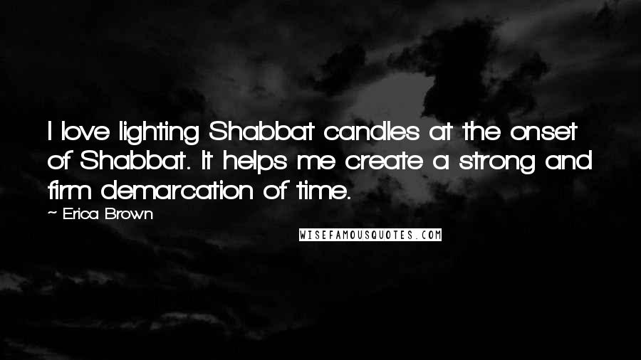 Erica Brown Quotes: I love lighting Shabbat candles at the onset of Shabbat. It helps me create a strong and firm demarcation of time.