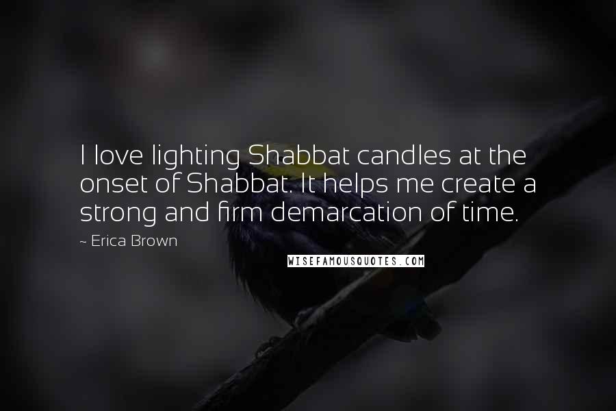 Erica Brown Quotes: I love lighting Shabbat candles at the onset of Shabbat. It helps me create a strong and firm demarcation of time.