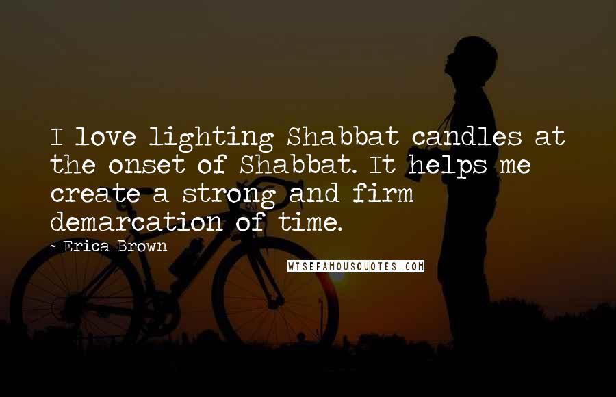 Erica Brown Quotes: I love lighting Shabbat candles at the onset of Shabbat. It helps me create a strong and firm demarcation of time.