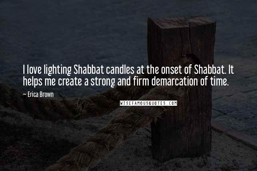 Erica Brown Quotes: I love lighting Shabbat candles at the onset of Shabbat. It helps me create a strong and firm demarcation of time.