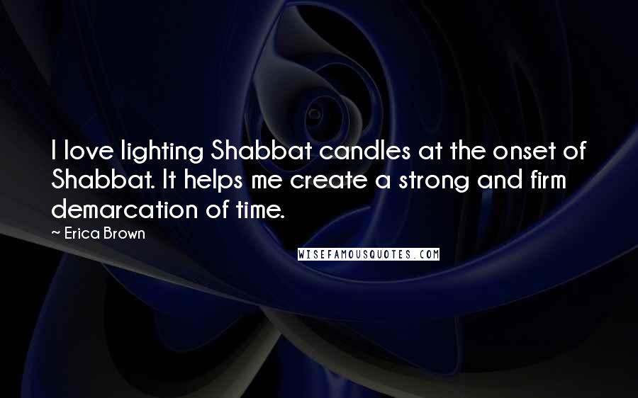 Erica Brown Quotes: I love lighting Shabbat candles at the onset of Shabbat. It helps me create a strong and firm demarcation of time.