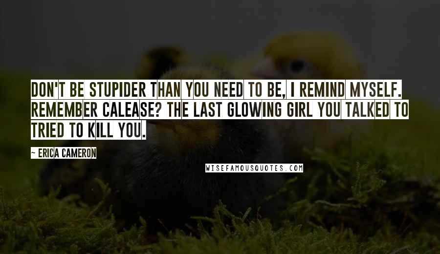 Erica Cameron Quotes: Don't be stupider than you need to be, I remind myself. Remember Calease? The last glowing girl you talked to tried to kill you.