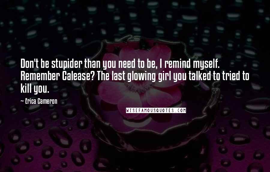Erica Cameron Quotes: Don't be stupider than you need to be, I remind myself. Remember Calease? The last glowing girl you talked to tried to kill you.