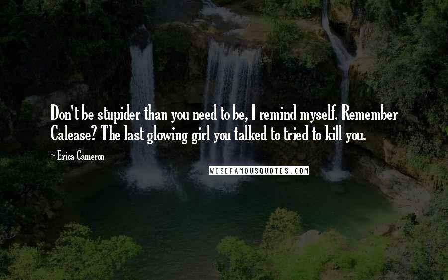 Erica Cameron Quotes: Don't be stupider than you need to be, I remind myself. Remember Calease? The last glowing girl you talked to tried to kill you.