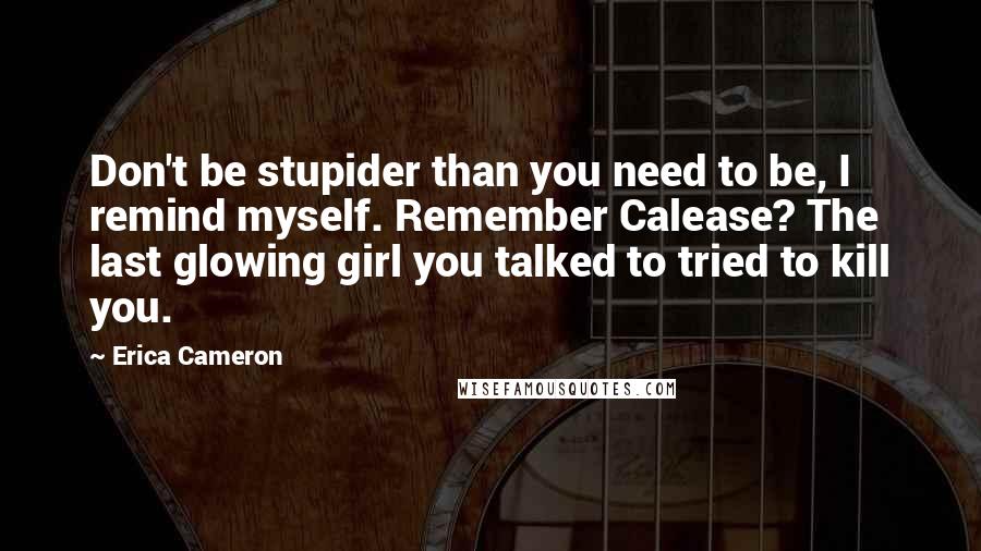 Erica Cameron Quotes: Don't be stupider than you need to be, I remind myself. Remember Calease? The last glowing girl you talked to tried to kill you.