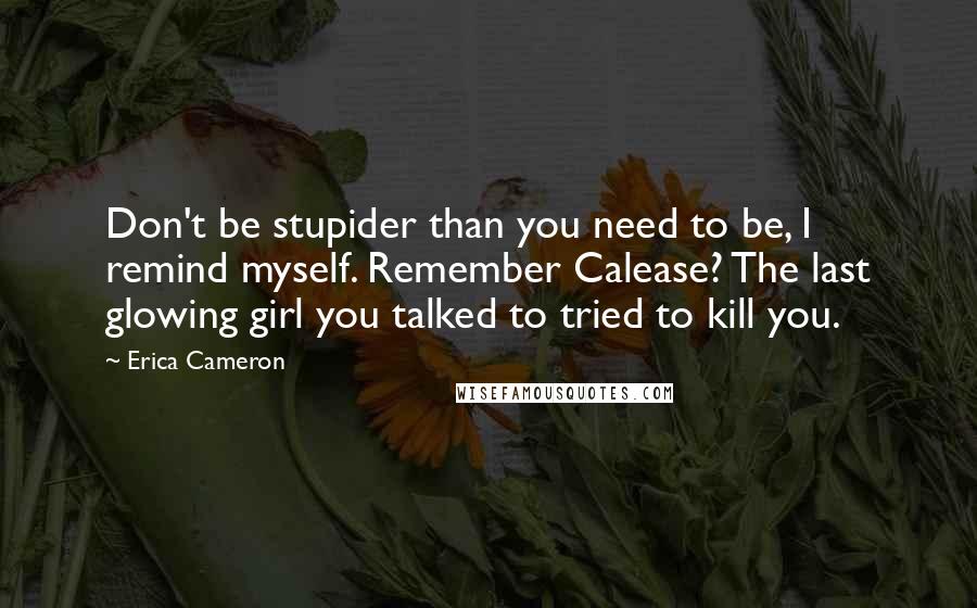 Erica Cameron Quotes: Don't be stupider than you need to be, I remind myself. Remember Calease? The last glowing girl you talked to tried to kill you.