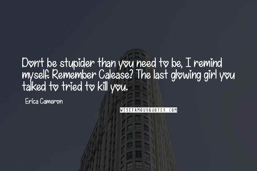 Erica Cameron Quotes: Don't be stupider than you need to be, I remind myself. Remember Calease? The last glowing girl you talked to tried to kill you.