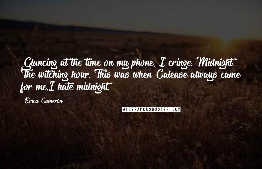 Erica Cameron Quotes: Glancing at the time on my phone, I cringe. Midnight. The witching hour. This was when Calease always came for me.I hate midnight.