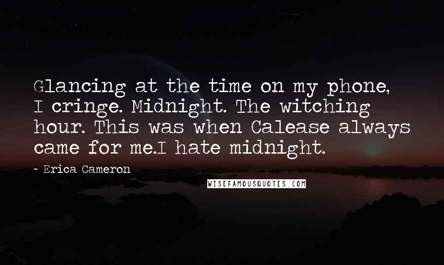 Erica Cameron Quotes: Glancing at the time on my phone, I cringe. Midnight. The witching hour. This was when Calease always came for me.I hate midnight.