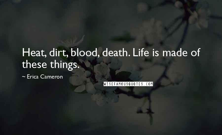 Erica Cameron Quotes: Heat, dirt, blood, death. Life is made of these things.