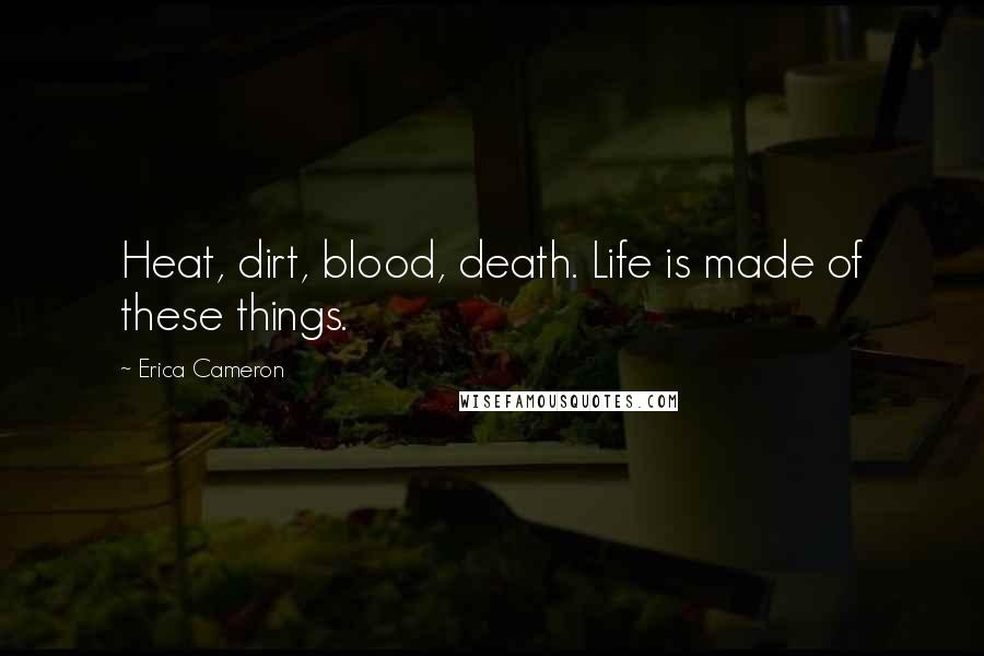 Erica Cameron Quotes: Heat, dirt, blood, death. Life is made of these things.