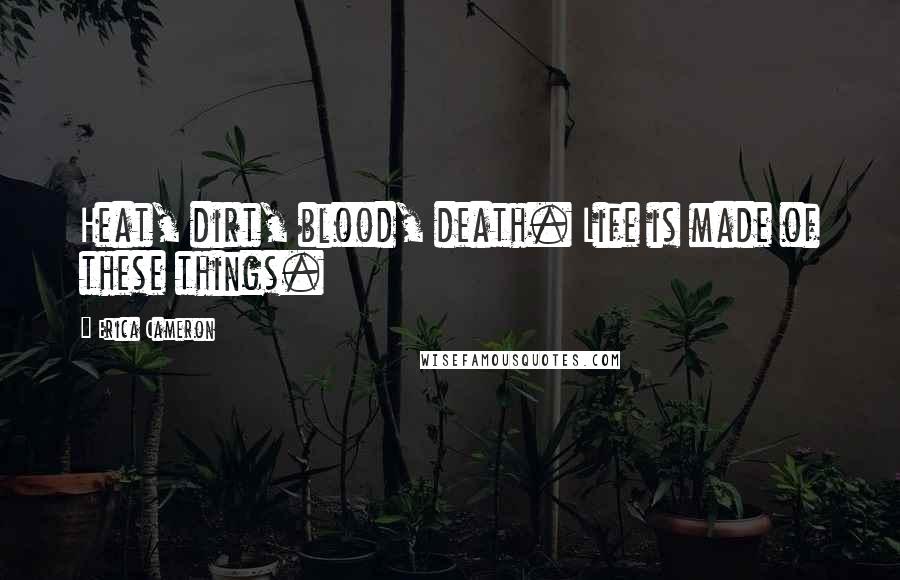 Erica Cameron Quotes: Heat, dirt, blood, death. Life is made of these things.