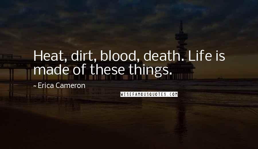 Erica Cameron Quotes: Heat, dirt, blood, death. Life is made of these things.