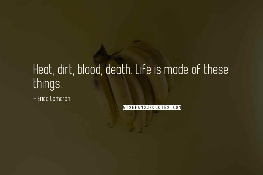 Erica Cameron Quotes: Heat, dirt, blood, death. Life is made of these things.