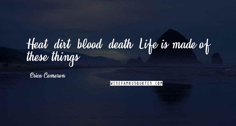 Erica Cameron Quotes: Heat, dirt, blood, death. Life is made of these things.