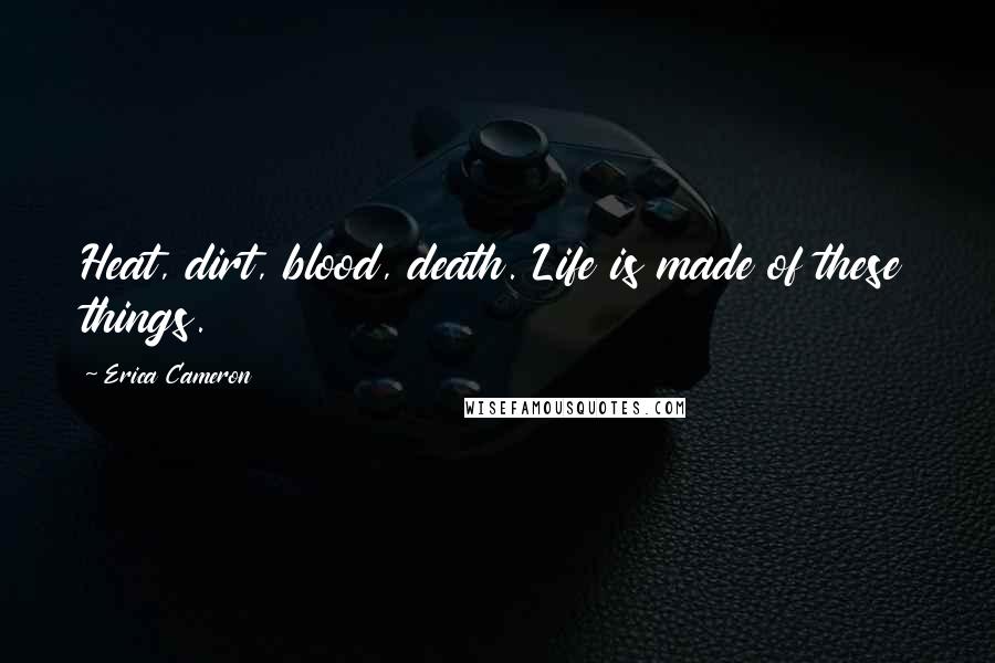 Erica Cameron Quotes: Heat, dirt, blood, death. Life is made of these things.