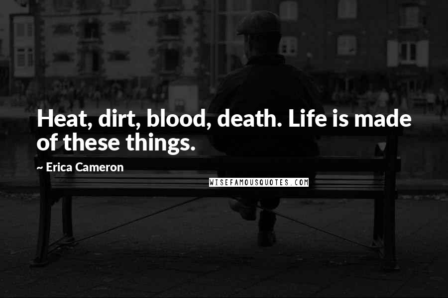 Erica Cameron Quotes: Heat, dirt, blood, death. Life is made of these things.