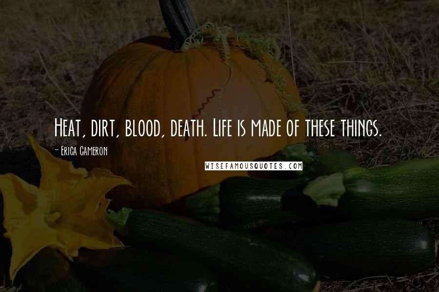 Erica Cameron Quotes: Heat, dirt, blood, death. Life is made of these things.