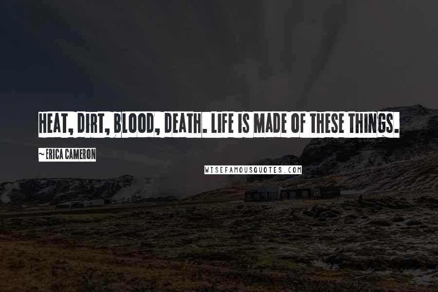 Erica Cameron Quotes: Heat, dirt, blood, death. Life is made of these things.