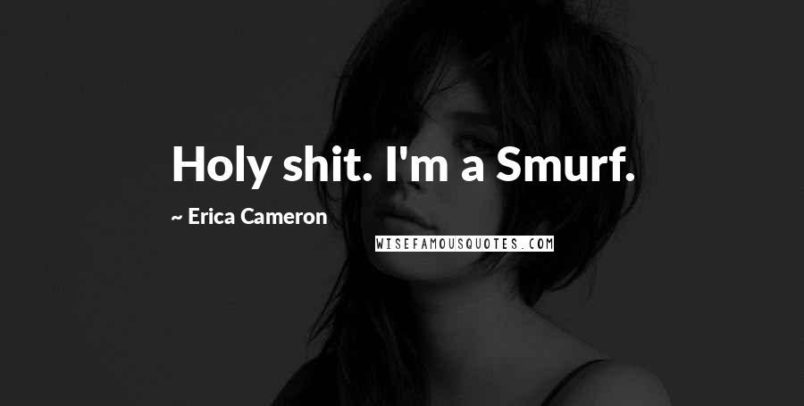 Erica Cameron Quotes: Holy shit. I'm a Smurf.